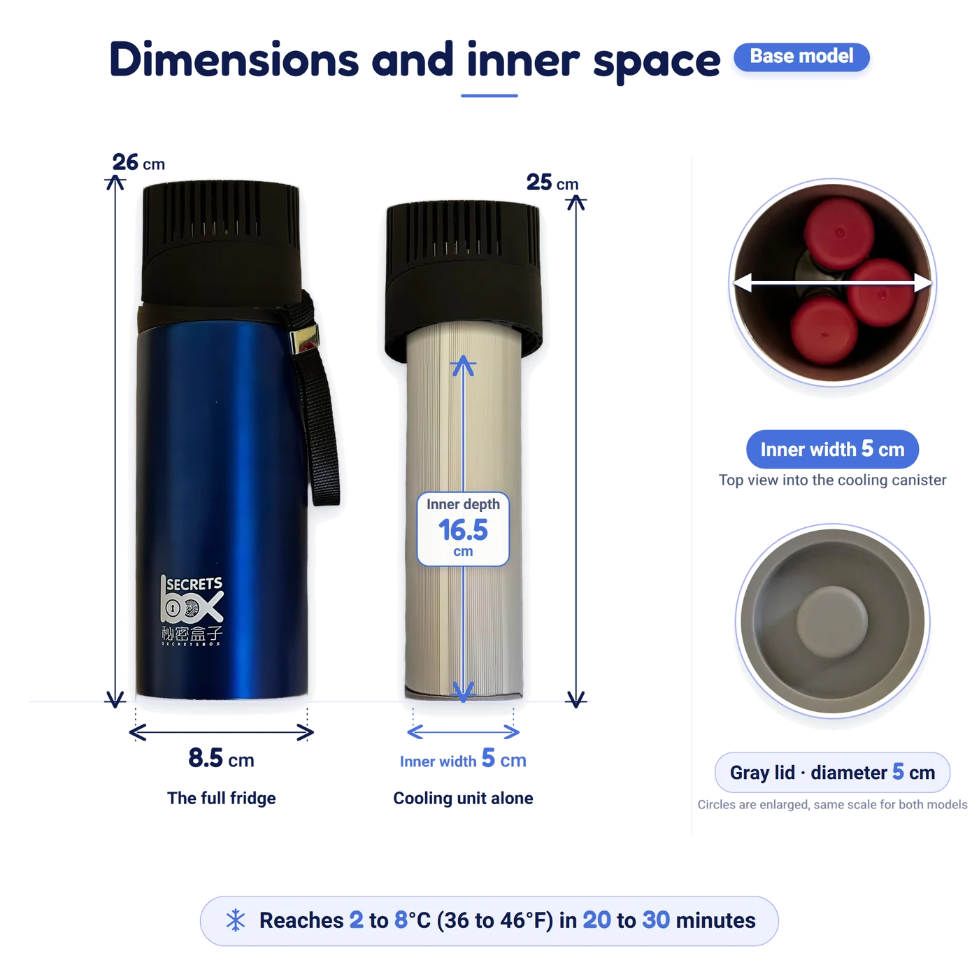 The Secrets Box Base model dimensions: 26 cm tall, 8.5 cm wide, cooling unit 25 cm, cooling canister with an inner width of 5 cm and a height of 16.5 cm, reaches 2 to 8°C (36 to 46°F) in 20 to 30 minutes